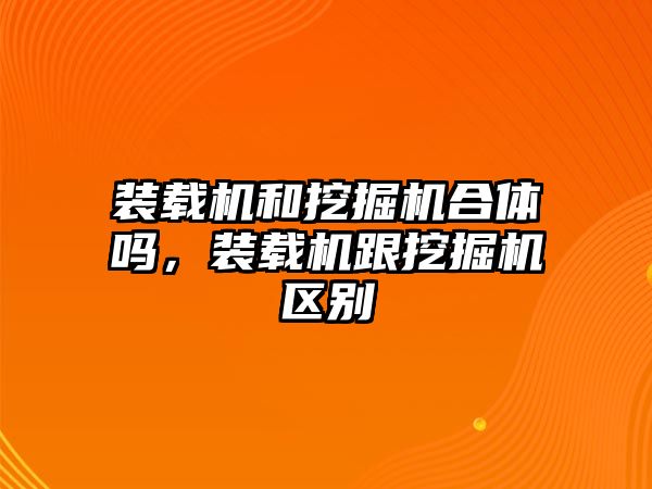 裝載機和挖掘機合體嗎，裝載機跟挖掘機區(qū)別