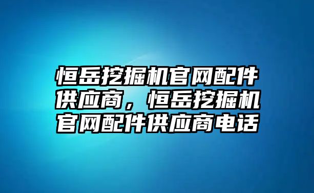 恒岳挖掘機(jī)官網(wǎng)配件供應(yīng)商，恒岳挖掘機(jī)官網(wǎng)配件供應(yīng)商電話