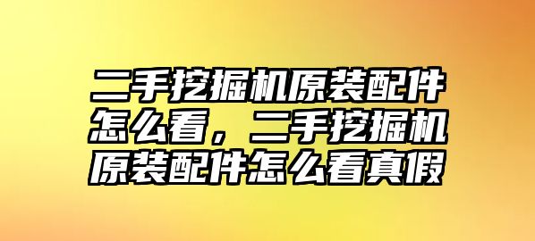 二手挖掘機原裝配件怎么看，二手挖掘機原裝配件怎么看真假