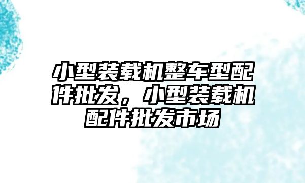 小型裝載機(jī)整車型配件批發(fā)，小型裝載機(jī)配件批發(fā)市場(chǎng)