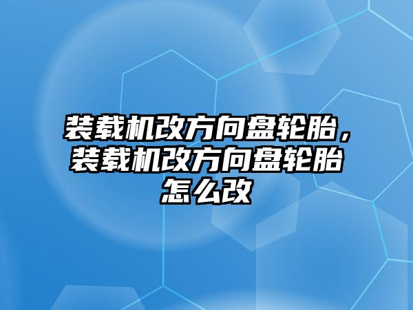 裝載機(jī)改方向盤(pán)輪胎，裝載機(jī)改方向盤(pán)輪胎怎么改