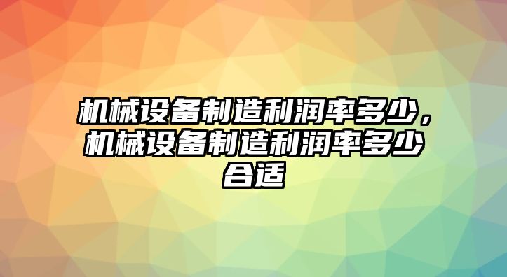 機(jī)械設(shè)備制造利潤(rùn)率多少，機(jī)械設(shè)備制造利潤(rùn)率多少合適