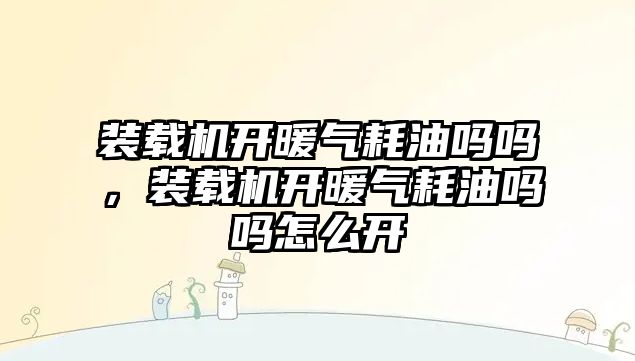 裝載機開暖氣耗油嗎嗎，裝載機開暖氣耗油嗎嗎怎么開