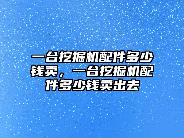 一臺挖掘機配件多少錢賣，一臺挖掘機配件多少錢賣出去