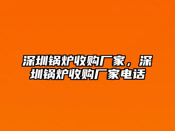 深圳鍋爐收購(gòu)廠家，深圳鍋爐收購(gòu)廠家電話