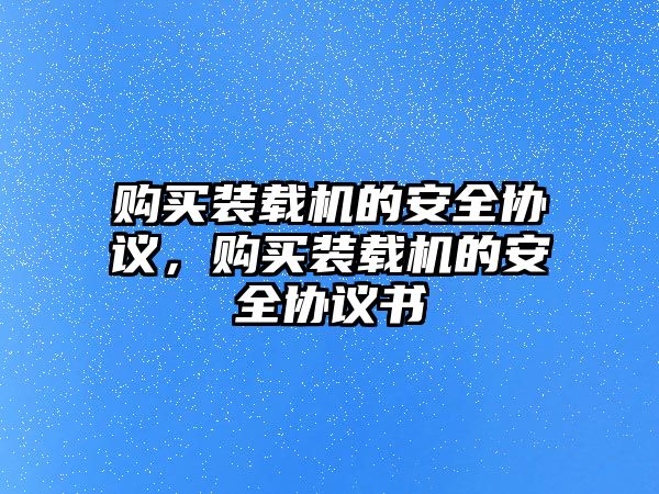 購買裝載機(jī)的安全協(xié)議，購買裝載機(jī)的安全協(xié)議書