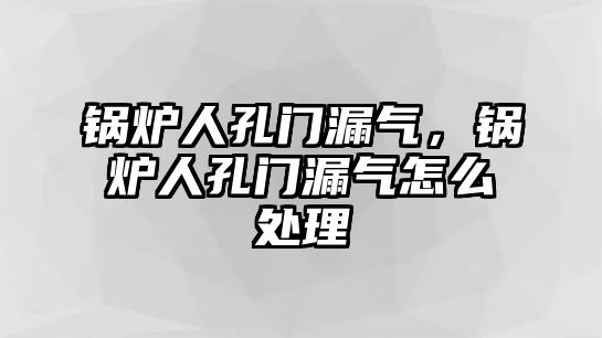 鍋爐人孔門漏氣，鍋爐人孔門漏氣怎么處理