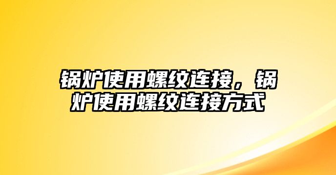 鍋爐使用螺紋連接，鍋爐使用螺紋連接方式