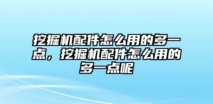 挖掘機配件怎么用的多一點，挖掘機配件怎么用的多一點呢