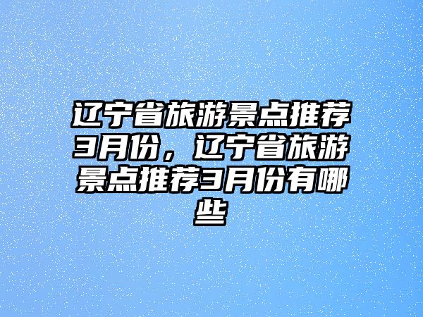 遼寧省旅游景點(diǎn)推薦3月份，遼寧省旅游景點(diǎn)推薦3月份有哪些