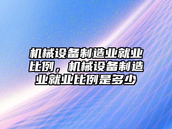 機械設備制造業(yè)就業(yè)比例，機械設備制造業(yè)就業(yè)比例是多少