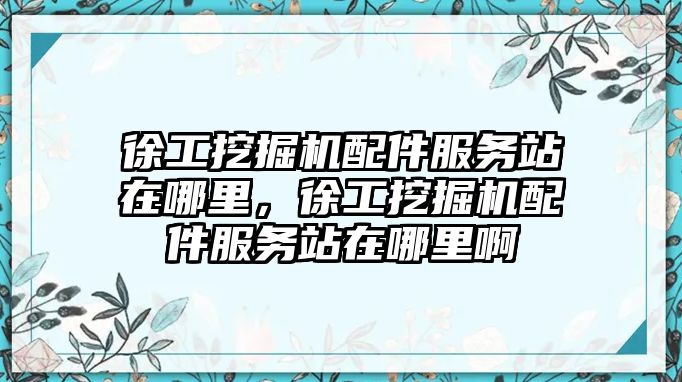 徐工挖掘機配件服務站在哪里，徐工挖掘機配件服務站在哪里啊