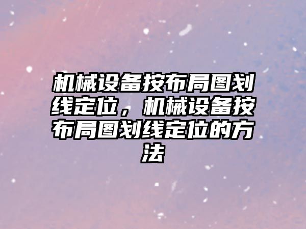 機械設(shè)備按布局圖劃線定位，機械設(shè)備按布局圖劃線定位的方法