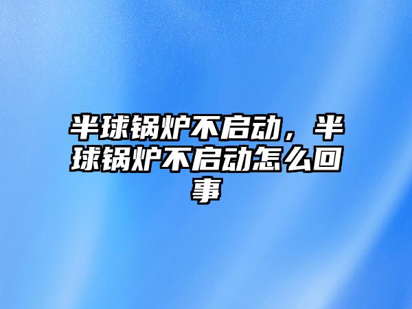 半球鍋爐不啟動，半球鍋爐不啟動怎么回事