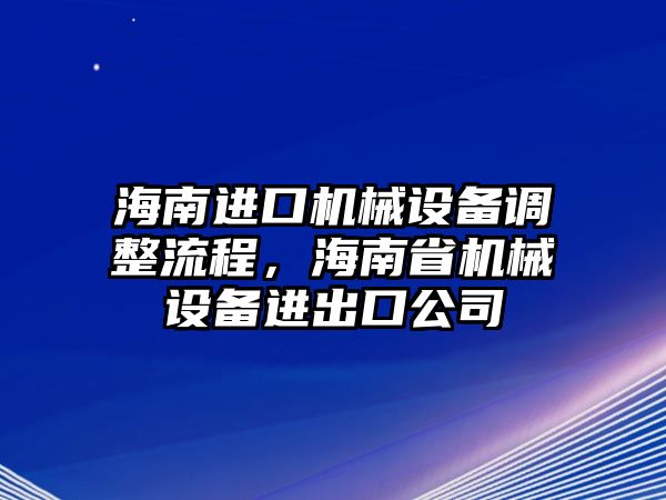 海南進(jìn)口機(jī)械設(shè)備調(diào)整流程，海南省機(jī)械設(shè)備進(jìn)出口公司