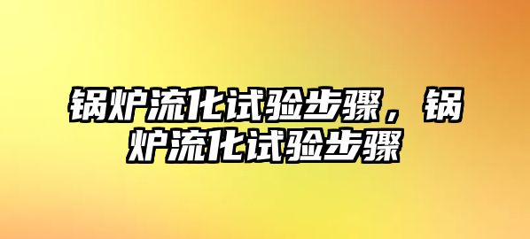 鍋爐流化試驗(yàn)步驟，鍋爐流化試驗(yàn)步驟