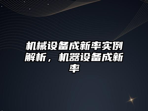 機械設(shè)備成新率實例解析，機器設(shè)備成新率