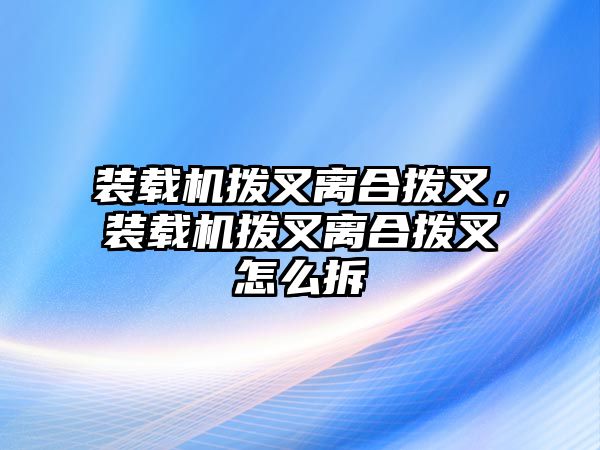 裝載機撥叉離合撥叉，裝載機撥叉離合撥叉怎么拆