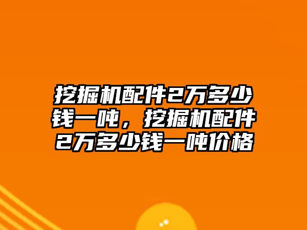 挖掘機(jī)配件2萬多少錢一噸，挖掘機(jī)配件2萬多少錢一噸價(jià)格