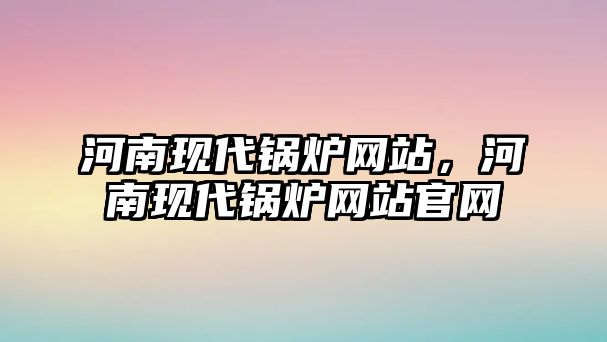 河南現(xiàn)代鍋爐網(wǎng)站，河南現(xiàn)代鍋爐網(wǎng)站官網(wǎng)