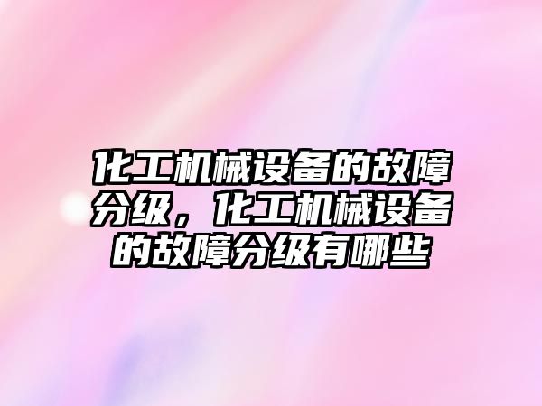 化工機械設備的故障分級，化工機械設備的故障分級有哪些