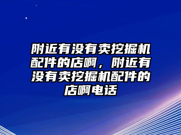 附近有沒有賣挖掘機(jī)配件的店啊，附近有沒有賣挖掘機(jī)配件的店啊電話