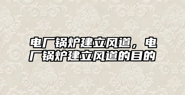 電廠鍋爐建立風(fēng)道，電廠鍋爐建立風(fēng)道的目的