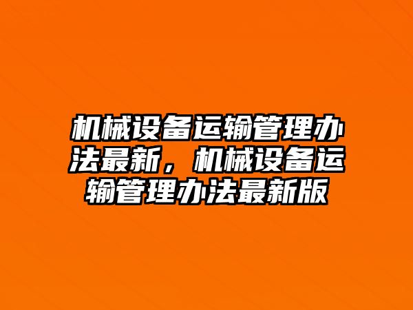 機(jī)械設(shè)備運輸管理辦法最新，機(jī)械設(shè)備運輸管理辦法最新版