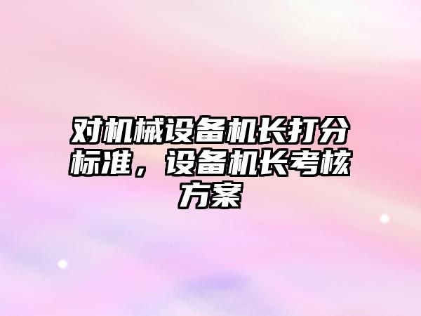 對機械設(shè)備機長打分標準，設(shè)備機長考核方案