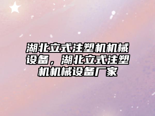 湖北立式注塑機機械設備，湖北立式注塑機機械設備廠家