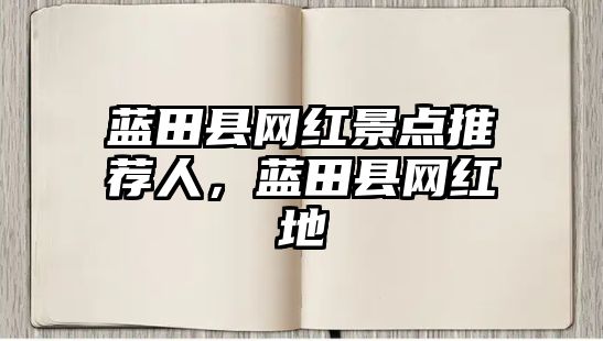 藍(lán)田縣網(wǎng)紅景點(diǎn)推薦人，藍(lán)田縣網(wǎng)紅地