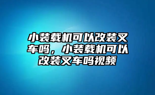 小裝載機可以改裝叉車嗎，小裝載機可以改裝叉車嗎視頻