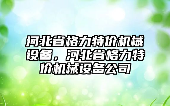 河北省格力特價機(jī)械設(shè)備，河北省格力特價機(jī)械設(shè)備公司