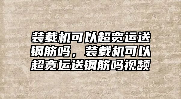 裝載機(jī)可以超寬運(yùn)送鋼筋嗎，裝載機(jī)可以超寬運(yùn)送鋼筋嗎視頻