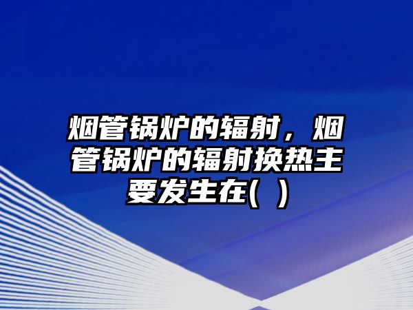 煙管鍋爐的輻射，煙管鍋爐的輻射換熱主要發(fā)生在( )