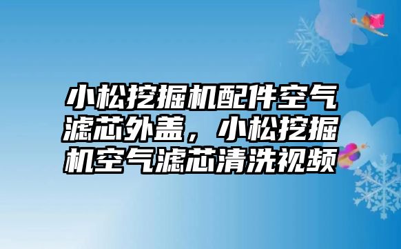 小松挖掘機(jī)配件空氣濾芯外蓋，小松挖掘機(jī)空氣濾芯清洗視頻