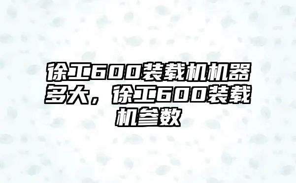 徐工600裝載機機器多大，徐工600裝載機參數(shù)