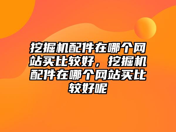 挖掘機(jī)配件在哪個(gè)網(wǎng)站買比較好，挖掘機(jī)配件在哪個(gè)網(wǎng)站買比較好呢