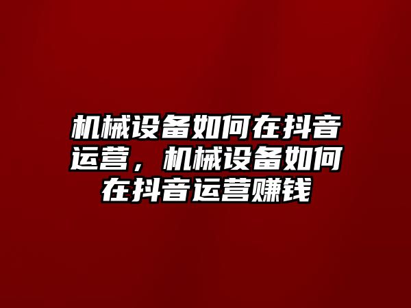 機械設(shè)備如何在抖音運營，機械設(shè)備如何在抖音運營賺錢