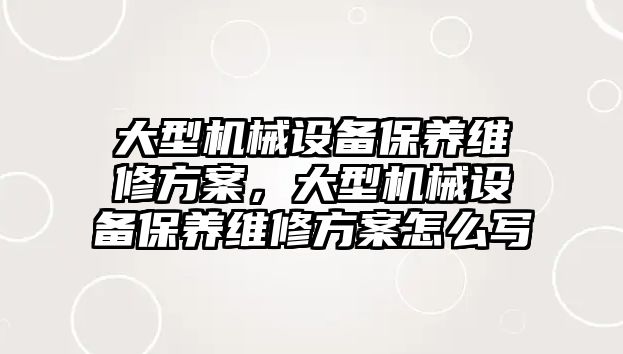 大型機械設(shè)備保養(yǎng)維修方案，大型機械設(shè)備保養(yǎng)維修方案怎么寫