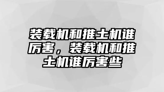 裝載機(jī)和推土機(jī)誰厲害，裝載機(jī)和推土機(jī)誰厲害些