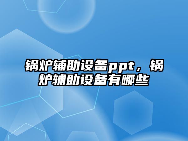 鍋爐輔助設(shè)備ppt，鍋爐輔助設(shè)備有哪些