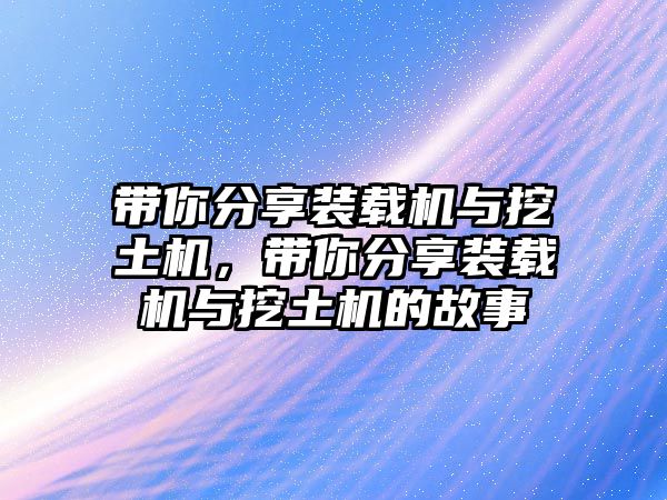 帶你分享裝載機與挖土機，帶你分享裝載機與挖土機的故事