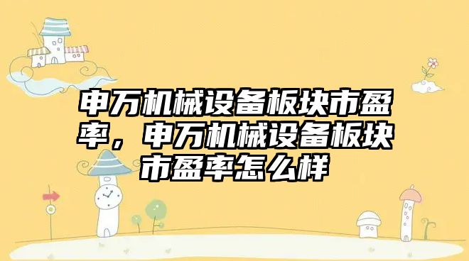 申萬機械設備板塊市盈率，申萬機械設備板塊市盈率怎么樣