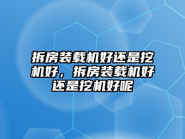 拆房裝載機(jī)好還是挖機(jī)好，拆房裝載機(jī)好還是挖機(jī)好呢