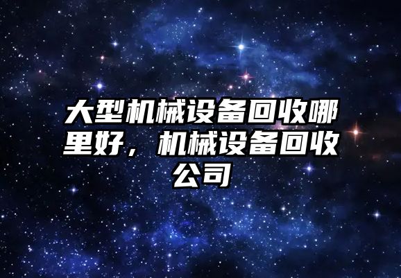 大型機械設(shè)備回收哪里好，機械設(shè)備回收公司