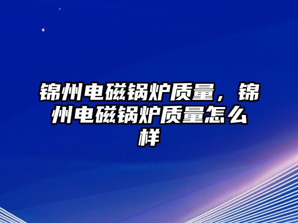 錦州電磁鍋爐質(zhì)量，錦州電磁鍋爐質(zhì)量怎么樣