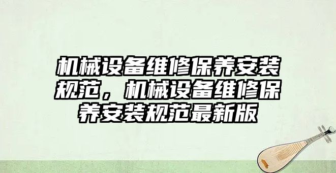 機(jī)械設(shè)備維修保養(yǎng)安裝規(guī)范，機(jī)械設(shè)備維修保養(yǎng)安裝規(guī)范最新版