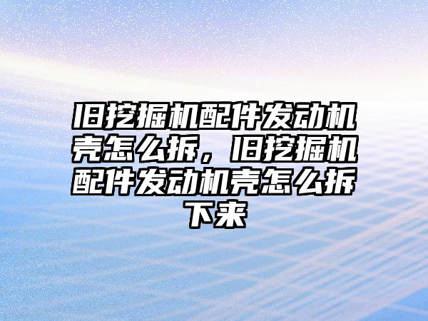 舊挖掘機配件發(fā)動機殼怎么拆，舊挖掘機配件發(fā)動機殼怎么拆下來