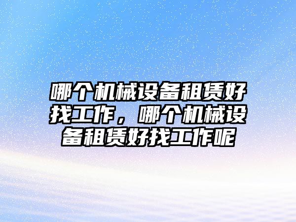 哪個(gè)機(jī)械設(shè)備租賃好找工作，哪個(gè)機(jī)械設(shè)備租賃好找工作呢